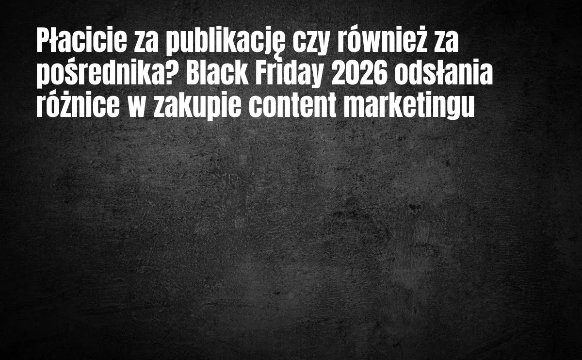 Obraz do artykułu: Płacicie za publikację czy również za pośrednika? Black Friday 2026 odsłania różnice w zakupie content marketingu